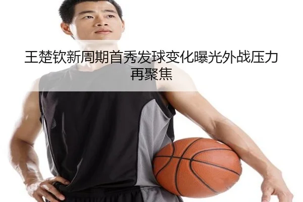 王楚钦新周期首秀发球变化曝光外战压力再聚焦