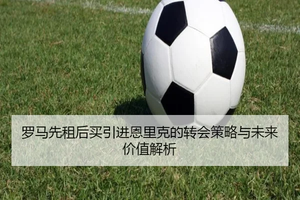 罗马先租后买引进恩里克的转会策略与未来价值解析