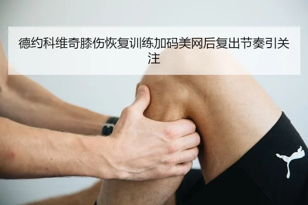 德约科维奇膝伤恢复训练加码美网后复出节奏引关注
