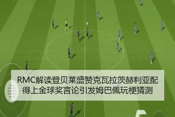 RMC解读登贝莱盛赞克瓦拉茨赫利亚配得上金球奖言论引发姆巴佩玩梗猜测
